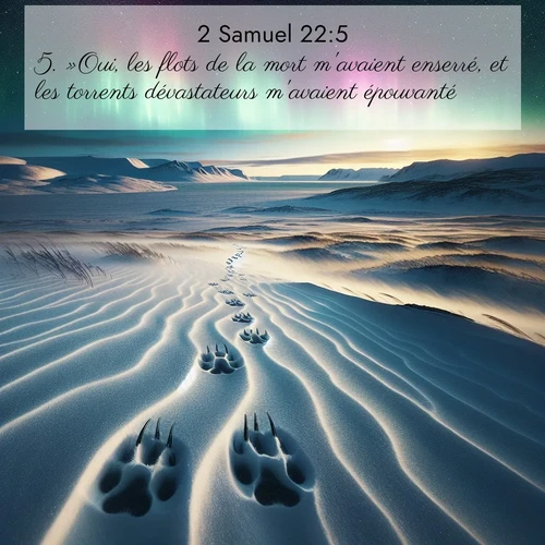 Segond21 2 Samuel  ; image nature: image avec le verset biblique :»Oui, les flots de la mort m&#039;avaient enserré, et les torrents dévastateurs m&#039;avaient épouvanté. ;  ; 22:5