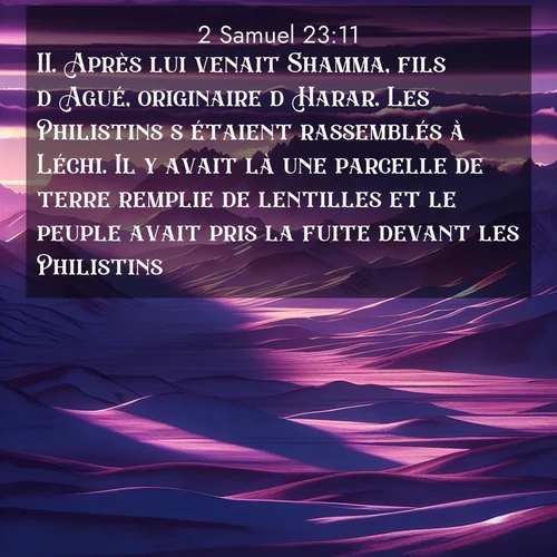 Segond21 2 Samuel  ; image nature: image avec le verset biblique :Après lui venait Shamma, fils d&#039;Agué, originaire d&#039;Harar. Les Philistins s&#039;étaient rassemblés à Léchi. Il y avait là une parcelle de terre remplie de lentilles et le peuple avait pris la fuite devant les Philistins. ;  ; 23:11