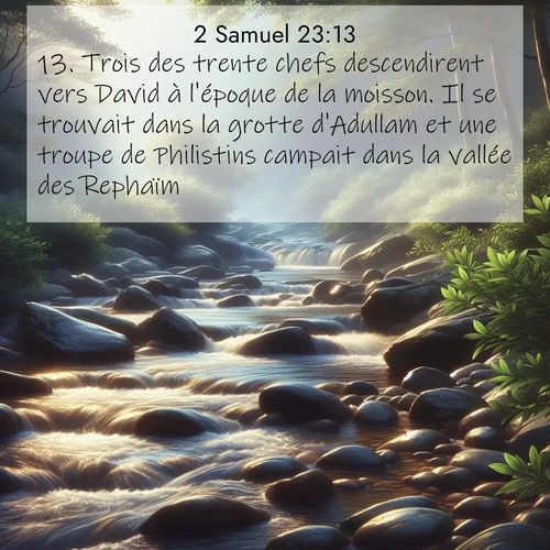 Segond21 2 Samuel  ; image nature: image avec le verset biblique :Trois des trente chefs descendirent vers David à l&#039;époque de la moisson. Il se trouvait dans la grotte d&#039;Adullam et une troupe de Philistins campait dans la vallée des Rephaïm. ;  ; 23:13