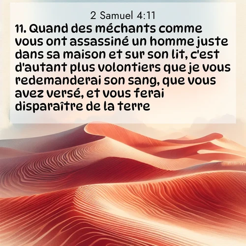 Segond21 2 Samuel  ; image nature: image avec le verset biblique :Quand des méchants comme vous ont assassiné un homme juste dans sa maison et sur son lit, c&#039;est d&#039;autant plus volontiers que je vous redemanderai son sang, que vous avez versé, et vous ferai disparaître de la terre!» ;  ; 4:11