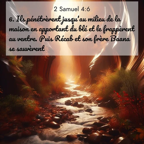 Segond21 2 Samuel  ; image nature: image avec le verset biblique :Ils pénétrèrent jusqu&#039;au milieu de la maison en apportant du blé et le frappèrent au ventre. Puis Récab et son frère Baana se sauvèrent. ;  ; 4:6