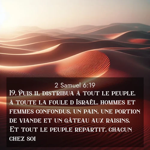 Segond21 2 Samuel  ; image nature: image avec le verset biblique :Puis il distribua à tout le peuple, à toute la foule d&#039;Israël, hommes et femmes confondus, un pain, une portion de viande et un gâteau aux raisins. Et tout le peuple repartit, chacun chez soi. ;  ; 6:19