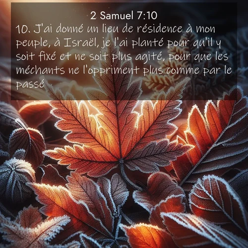 Segond21 2 Samuel  ; image nature: image avec le verset biblique :J&#039;ai donné un lieu de résidence à mon peuple, à Israël, je l&#039;ai planté pour qu&#039;il y soit fixé et ne soit plus agité, pour que les méchants ne l&#039;oppriment plus comme par le passé, ;  ; 7:10
