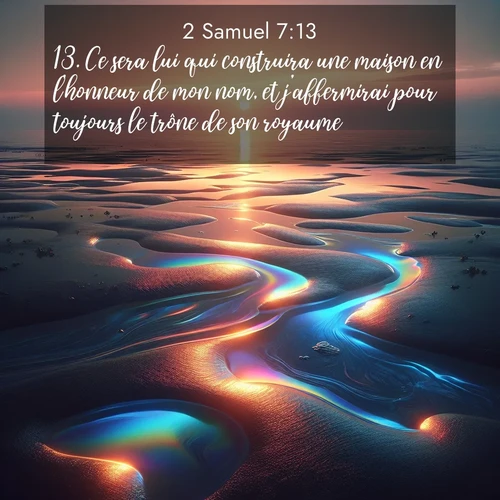 Segond21 2 Samuel  ; image nature: image avec le verset biblique :Ce sera lui qui construira une maison en l&#039;honneur de mon nom, et j&#039;affermirai pour toujours le trône de son royaume. ;  ; 7:13