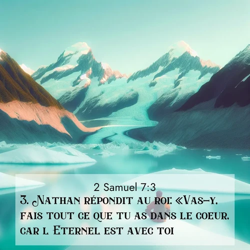Segond21 2 Samuel  ; image nature: image avec le verset biblique :Nathan répondit au roi: «Vas-y, fais tout ce que tu as dans le coeur, car l&#039;Eternel est avec toi.» ;  ; 7:3