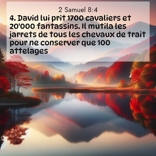 Segond21 2 Samuel  ; image nature: image avec le verset biblique :David lui prit 1700 cavaliers et 20&#039;000 fantassins. Il mutila les jarrets de tous les chevaux de trait pour ne conserver que 100 attelages. ;  ; 8:4