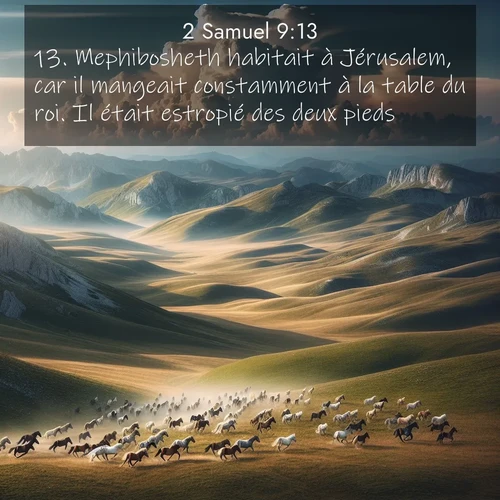 Segond21 2 Samuel  ; image nature: image avec le verset biblique :Mephibosheth habitait à Jérusalem, car il mangeait constamment à la table du roi. Il était estropié des deux pieds. ;  ; 9:13