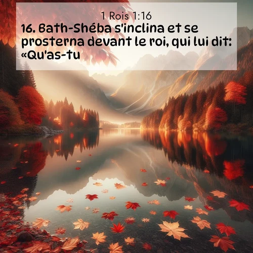 Segond21 1 Rois  ; image nature: image avec le verset biblique :Bath-Shéba s&#039;inclina et se prosterna devant le roi, qui lui dit: «Qu&#039;as-tu?» ;  ; 1:16