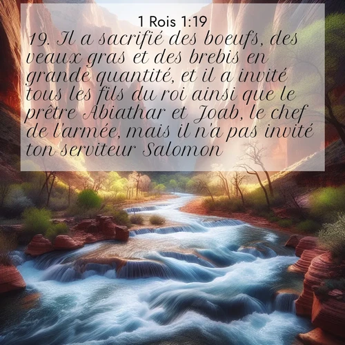 Segond21 1 Rois  ; image nature: image avec le verset biblique :Il a sacrifié des boeufs, des veaux gras et des brebis en grande quantité, et il a invité tous les fils du roi ainsi que le prêtre Abiathar et Joab, le chef de l&#039;armée, mais il n&#039;a pas invité ton serviteur Salomon. ;  ; 1:19