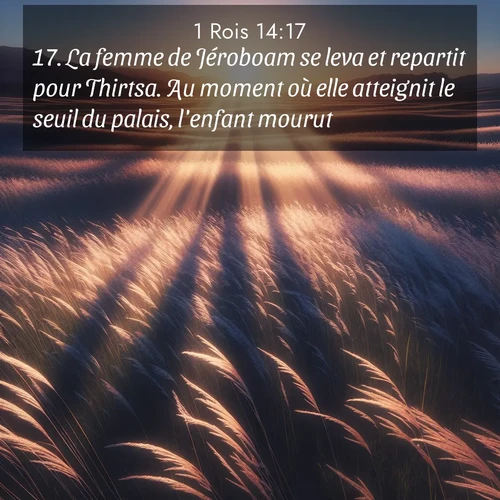 Segond21 1 Rois  ; image nature: image avec le verset biblique :La femme de Jéroboam se leva et repartit pour Thirtsa. Au moment où elle atteignit le seuil du palais, l&#039;enfant mourut. ;  ; 14:17