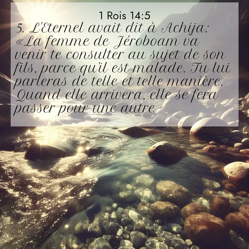 Segond21 1 Rois  ; image nature: image avec le verset biblique :L&#039;Eternel avait dit à Achija: «La femme de Jéroboam va venir te consulter au sujet de son fils, parce qu&#039;il est malade. Tu lui parleras de telle et telle manière. Quand elle arrivera, elle se fera passer pour une autre.» ;  ; 14:5