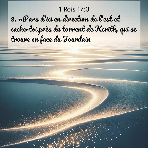 Segond21 1 Rois  ; image nature: image avec le verset biblique :«Pars d&#039;ici en direction de l&#039;est et cache-toi près du torrent de Kerith, qui se trouve en face du Jourdain. ;  ; 17:3