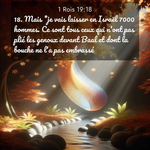 Segond21 1 Rois  ; image nature: image avec le verset biblique :Mais *je vais laisser en Israël 7000 hommes. Ce sont tous ceux qui n&#039;ont pas plié les genoux devant Baal et dont la bouche ne l&#039;a pas embrassé.» ;  ; 19:18