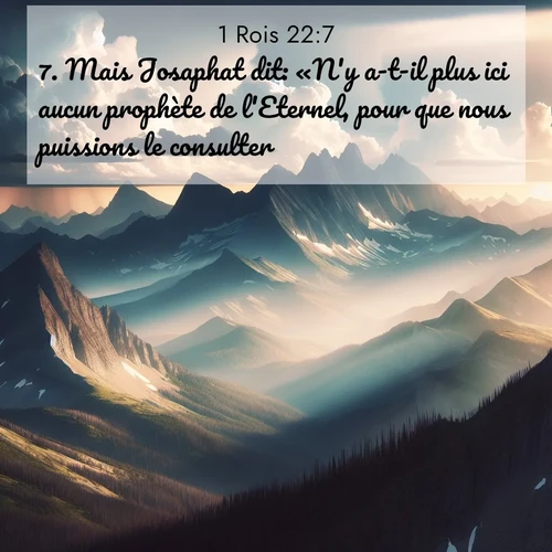 Segond21 1 Rois  ; image nature: image avec le verset biblique :Mais Josaphat dit: «N&#039;y a-t-il plus ici aucun prophète de l&#039;Eternel, pour que nous puissions le consulter?» ;  ; 22:7