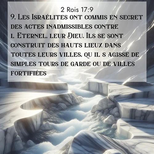 Segond21 2 Rois  ; image nature: image avec le verset biblique :Les Israélites ont commis en secret des actes inadmissibles contre l&#039;Eternel, leur Dieu. Ils se sont construit des hauts lieux dans toutes leurs villes, qu&#039;il s&#039;agisse de simples tours de garde ou de villes fortifiées. ;  ; 17:9