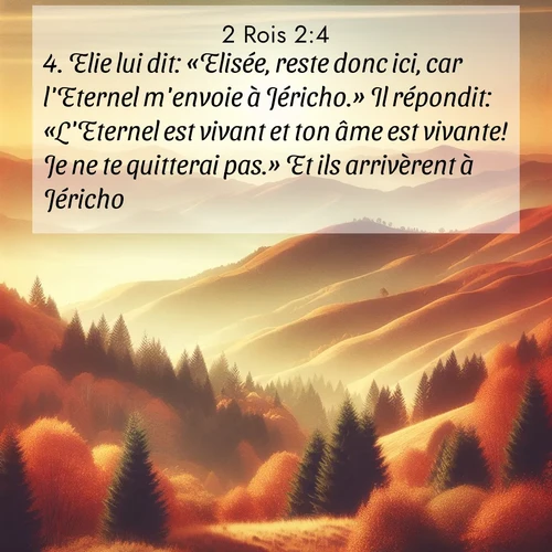 Segond21 2 Rois  ; image nature: image avec le verset biblique :Elie lui dit: «Elisée, reste donc ici, car l&#039;Eternel m&#039;envoie à Jéricho.» Il répondit: «L&#039;Eternel est vivant et ton âme est vivante! Je ne te quitterai pas.» Et ils arrivèrent à Jéricho. ;  ; 2:4