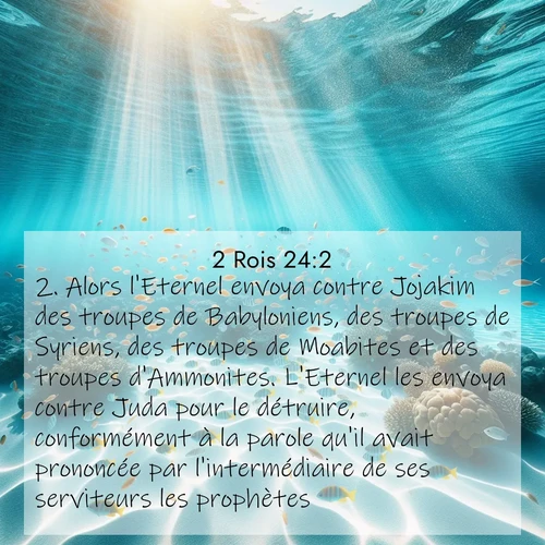 Segond21 2 Rois  ; image nature: image avec le verset biblique :Alors l&#039;Eternel envoya contre Jojakim des troupes de Babyloniens, des troupes de Syriens, des troupes de Moabites et des troupes d&#039;Ammonites. L&#039;Eternel les envoya contre Juda pour le détruire, conformément à la parole qu&#039;il avait prononcée par l&#039;intermédiaire de ses serviteurs les prophètes. ;  ; 24:2