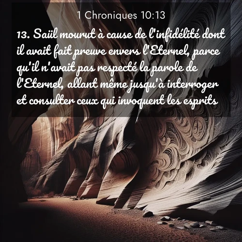 Segond21 1 Chroniques  ; image nature: image avec le verset biblique :Saül mourut à cause de l&#039;infidélité dont il avait fait preuve envers l&#039;Eternel, parce qu&#039;il n&#039;avait pas respecté la parole de l&#039;Eternel, allant même jusqu&#039;à interroger et consulter ceux qui invoquent les esprits. ;  ; 10:13