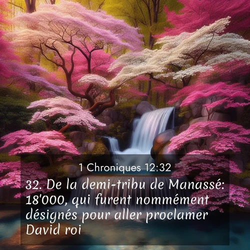 Segond21 1 Chroniques  ; image nature: image avec le verset biblique :De la demi-tribu de Manassé: 18&#039;000, qui furent nommément désignés pour aller proclamer David roi. ;  ; 12:32