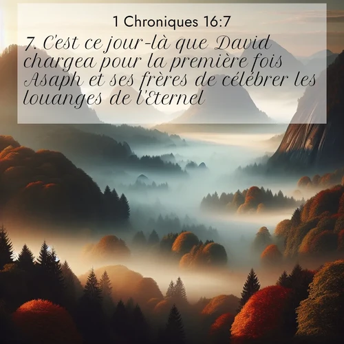 Segond21 1 Chroniques  ; image nature: image avec le verset biblique :C&#039;est ce jour-là que David chargea pour la première fois Asaph et ses frères de célébrer les louanges de l&#039;Eternel. ;  ; 16:7