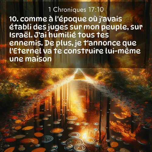 Segond21 1 Chroniques  ; image nature: image avec le verset biblique :comme à l&#039;époque où j&#039;avais établi des juges sur mon peuple, sur Israël. J&#039;ai humilié tous tes ennemis. De plus, je t&#039;annonce que l&#039;Eternel va te construire lui-même une maison: ;  ; 17:10