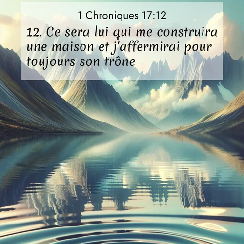 Segond21 1 Chroniques  ; image nature: image avec le verset biblique :Ce sera lui qui me construira une maison et j&#039;affermirai pour toujours son trône. ;  ; 17:12