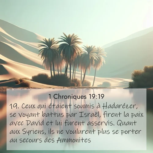 Segond21 1 Chroniques  ; image nature: image avec le verset biblique :Ceux qui étaient soumis à Hadarézer, se voyant battus par Israël, firent la paix avec David et lui furent asservis. Quant aux Syriens, ils ne voulurent plus se porter au secours des Ammonites. ;  ; 19:19