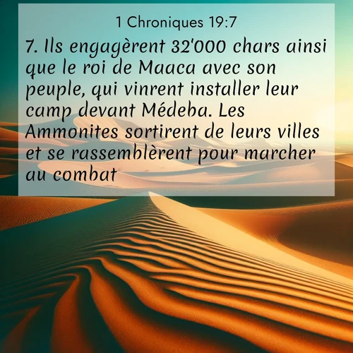 Segond21 1 Chroniques  ; image nature: image avec le verset biblique :Ils engagèrent 32&#039;000 chars ainsi que le roi de Maaca avec son peuple, qui vinrent installer leur camp devant Médeba. Les Ammonites sortirent de leurs villes et se rassemblèrent pour marcher au combat. ;  ; 19:7