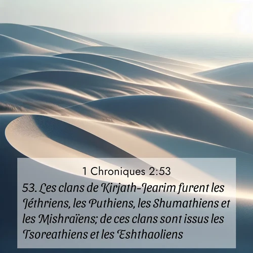 Segond21 1 Chroniques  ; image nature: image avec le verset biblique :Les clans de Kirjath-Jearim furent les Jéthriens, les Puthiens, les Shumathiens et les Mishraïens; de ces clans sont issus les Tsoreathiens et les Eshthaoliens. ;  ; 2:53