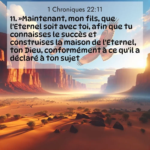 Segond21 1 Chroniques  ; image nature: image avec le verset biblique :»Maintenant, mon fils, que l&#039;Eternel soit avec toi, afin que tu connaisses le succès et construises la maison de l&#039;Eternel, ton Dieu, conformément à ce qu&#039;il a déclaré à ton sujet! ;  ; 22:11