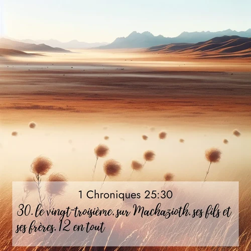 Segond21 1 Chroniques  ; image nature: image avec le verset biblique :le vingt-troisième, sur Machazioth, ses fils et ses frères, 12 en tout; ;  ; 25:30