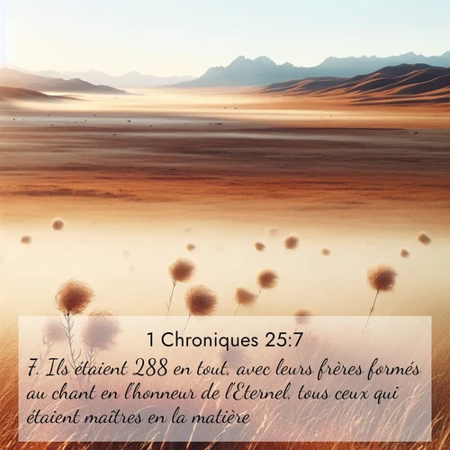 Segond21 1 Chroniques  ; image nature: image avec le verset biblique :Ils étaient 288 en tout, avec leurs frères formés au chant en l&#039;honneur de l&#039;Eternel, tous ceux qui étaient maîtres en la matière. ;  ; 25:7
