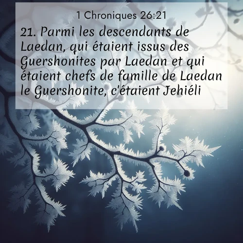 Segond21 1 Chroniques  ; image nature: image avec le verset biblique :Parmi les descendants de Laedan, qui étaient issus des Guershonites par Laedan et qui étaient chefs de famille de Laedan le Guershonite, c&#039;étaient Jehiéli ;  ; 26:21