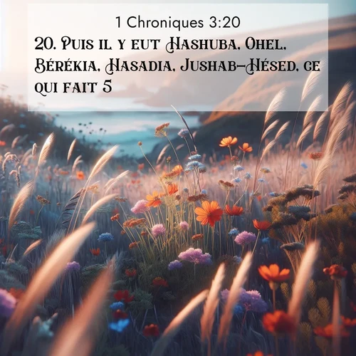 Segond21 1 Chroniques  ; image nature: image avec le verset biblique :Puis il y eut Hashuba, Ohel, Bérékia, Hasadia, Jushab-Hésed, ce qui fait 5. ;  ; 3:20