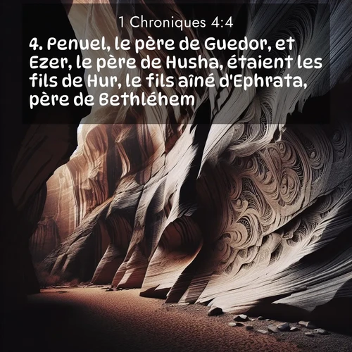 Segond21 1 Chroniques  ; image nature: image avec le verset biblique :Penuel, le père de Guedor, et Ezer, le père de Husha, étaient les fils de Hur, le fils aîné d&#039;Ephrata, père de Bethléhem. ;  ; 4:4