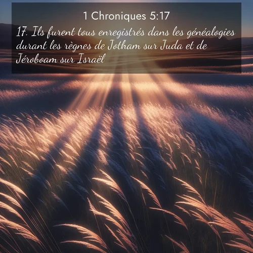 Segond21 1 Chroniques  ; image nature: image avec le verset biblique :Ils furent tous enregistrés dans les généalogies durant les règnes de Jotham sur Juda et de Jéroboam sur Israël. ;  ; 5:17