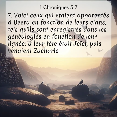 Segond21 1 Chroniques  ; image nature: image avec le verset biblique :Voici ceux qui étaient apparentés à Beéra en fonction de leurs clans, tels qu&#039;ils sont enregistrés dans les généalogies en fonction de leur lignée: à leur tête était Jeïel, puis venaient Zacharie ;  ; 5:7