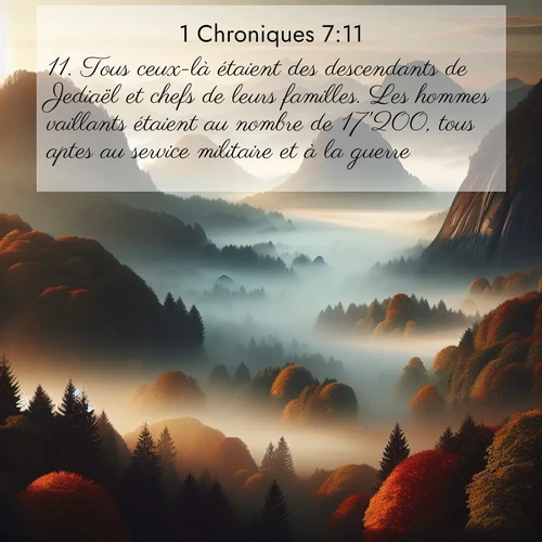 Segond21 1 Chroniques  ; image nature: image avec le verset biblique :Tous ceux-là étaient des descendants de Jediaël et chefs de leurs familles. Les hommes vaillants étaient au nombre de 17&#039;200, tous aptes au service militaire et à la guerre. ;  ; 7:11