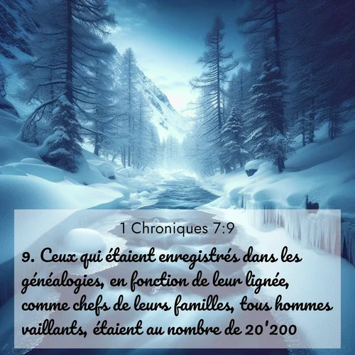 Segond21 1 Chroniques  ; image nature: image avec le verset biblique :Ceux qui étaient enregistrés dans les généalogies, en fonction de leur lignée, comme chefs de leurs familles, tous hommes vaillants, étaient au nombre de 20&#039;200. ;  ; 7:9