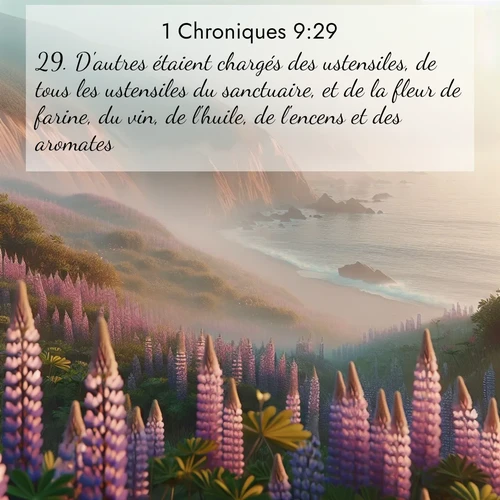 Segond21 1 Chroniques  ; image nature: image avec le verset biblique :D&#039;autres étaient chargés des ustensiles, de tous les ustensiles du sanctuaire, et de la fleur de farine, du vin, de l&#039;huile, de l&#039;encens et des aromates. ;  ; 9:29