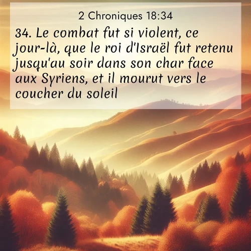 Segond21 2 Chroniques  ; image nature: image avec le verset biblique :Le combat fut si violent, ce jour-là, que le roi d&#039;Israël fut retenu jusqu&#039;au soir dans son char face aux Syriens, et il mourut vers le coucher du soleil. ;  ; 18:34