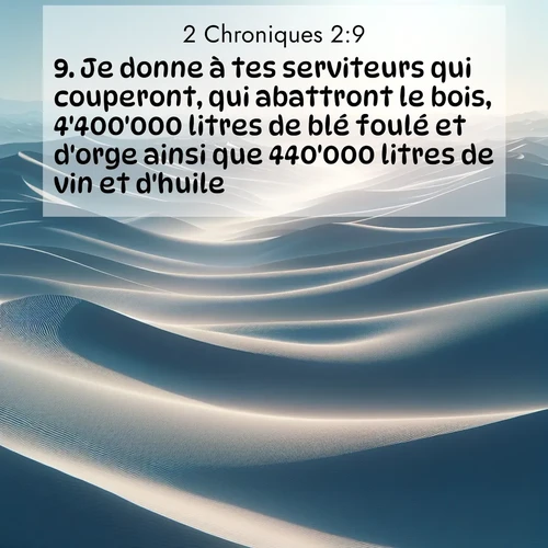 Segond21 2 Chroniques  ; image nature: image avec le verset biblique :Je donne à tes serviteurs qui couperont, qui abattront le bois, 4&#039;400&#039;000 litres de blé foulé et d&#039;orge ainsi que 440&#039;000 litres de vin et d&#039;huile.» ;  ; 2:9