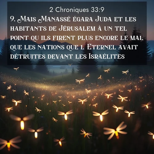Segond21 2 Chroniques  ; image nature: image avec le verset biblique :Mais Manassé égara Juda et les habitants de Jérusalem à un tel point qu&#039;ils firent plus encore le mal que les nations que l&#039;Eternel avait détruites devant les Israélites. ;  ; 33:9