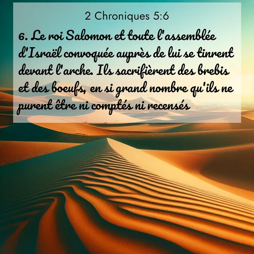 Segond21 2 Chroniques  ; image nature: image avec le verset biblique :Le roi Salomon et toute l&#039;assemblée d&#039;Israël convoquée auprès de lui se tinrent devant l&#039;arche. Ils sacrifièrent des brebis et des boeufs, en si grand nombre qu&#039;ils ne purent être ni comptés ni recensés. ;  ; 5:6