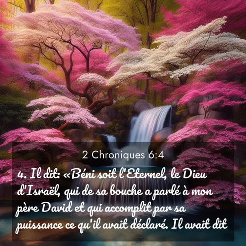 Segond21 2 Chroniques  ; image nature: image avec le verset biblique :Il dit: «Béni soit l&#039;Eternel, le Dieu d&#039;Israël, qui de sa bouche a parlé à mon père David et qui accomplit par sa puissance ce qu&#039;il avait déclaré. Il avait dit: ;  ; 6:4