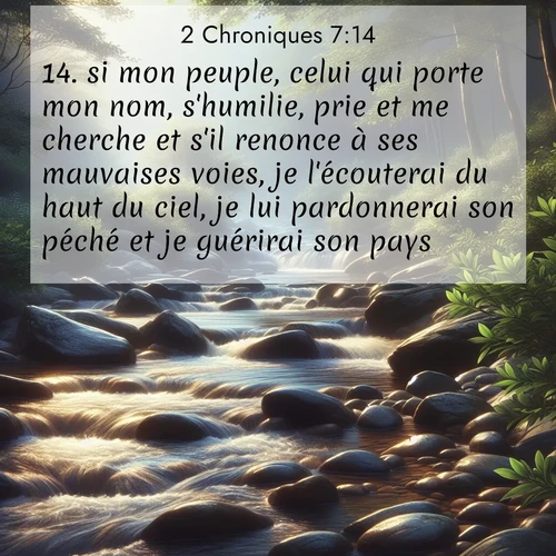 Segond21 2 Chroniques  ; image nature: image avec le verset biblique :si mon peuple, celui qui porte mon nom, s&#039;humilie, prie et me cherche et s&#039;il renonce à ses mauvaises voies, je l&#039;écouterai du haut du ciel, je lui pardonnerai son péché et je guérirai son pays. ;  ; 7:14