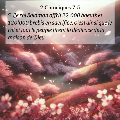 Segond21 2 Chroniques  ; image nature: image avec le verset biblique :Le roi Salomon offrit 22&#039;000 boeufs et 120&#039;000 brebis en sacrifice. C&#039;est ainsi que le roi et tout le peuple firent la dédicace de la maison de Dieu. ;  ; 7:5