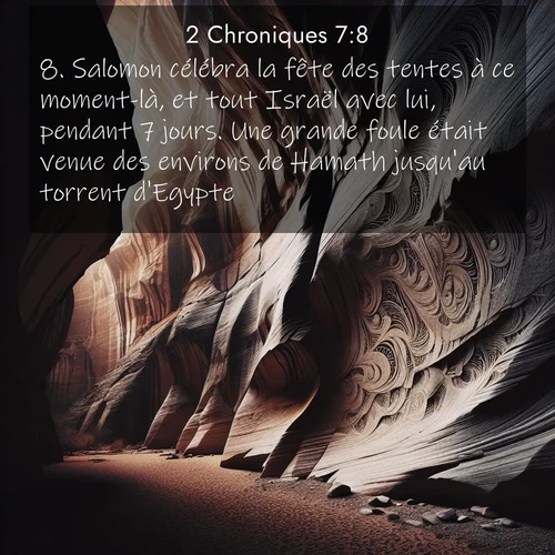 Segond21 2 Chroniques  ; image nature: image avec le verset biblique :Salomon célébra la fête des tentes à ce moment-là, et tout Israël avec lui, pendant 7 jours. Une grande foule était venue des environs de Hamath jusqu&#039;au torrent d&#039;Egypte. ;  ; 7:8