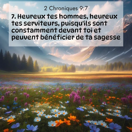 Segond21 2 Chroniques  ; image nature: image avec le verset biblique :Heureux tes hommes, heureux tes serviteurs, puisqu&#039;ils sont constamment devant toi et peuvent bénéficier de ta sagesse! ;  ; 9:7
