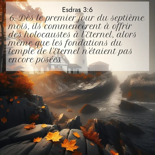 Segond21 Esdras  ; image nature: image avec le verset biblique :Dès le premier jour du septième mois, ils commencèrent à offrir des holocaustes à l&#039;Eternel, alors même que les fondations du temple de l&#039;Eternel n&#039;étaient pas encore posées. ;  ; 3:6